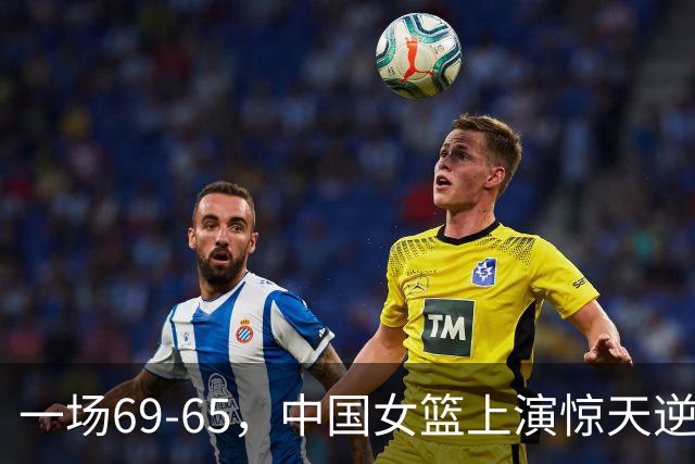 一场69-65，中国女篮上演惊天逆转，出现6大事实，2人表现太亮眼