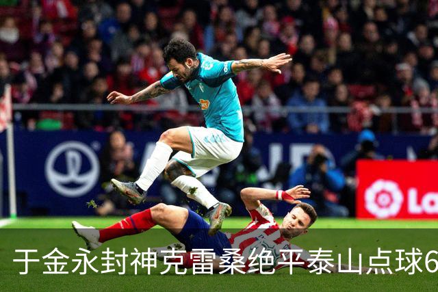 于金永封神克雷桑绝平泰山点球6:5淘汰三镇，艰难晋级八强