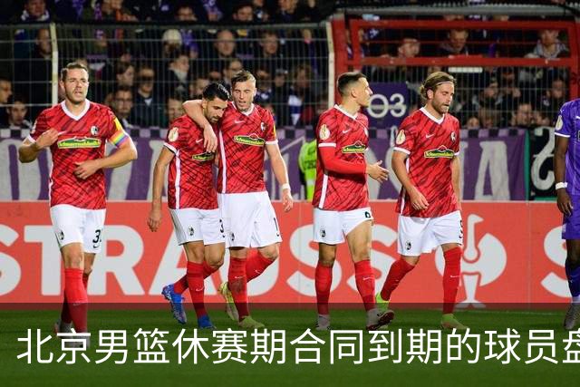 北京男篮休赛期合同到期的球员盘点：方硕陈盈骏领衔
