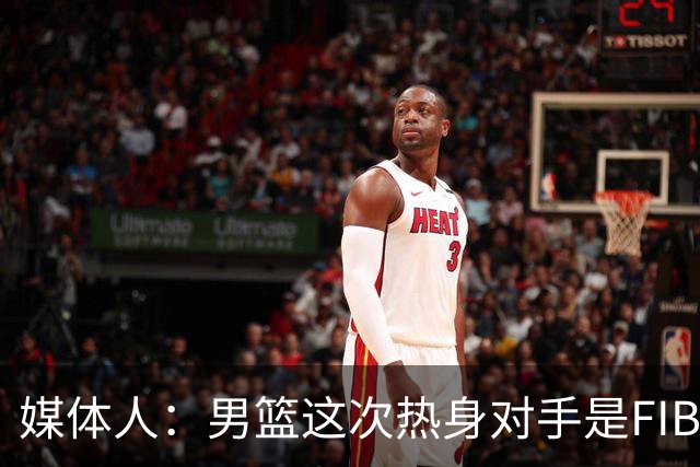 媒体人：男篮这次热身对手是FIBA找来的 商业赛收费也在情理之中