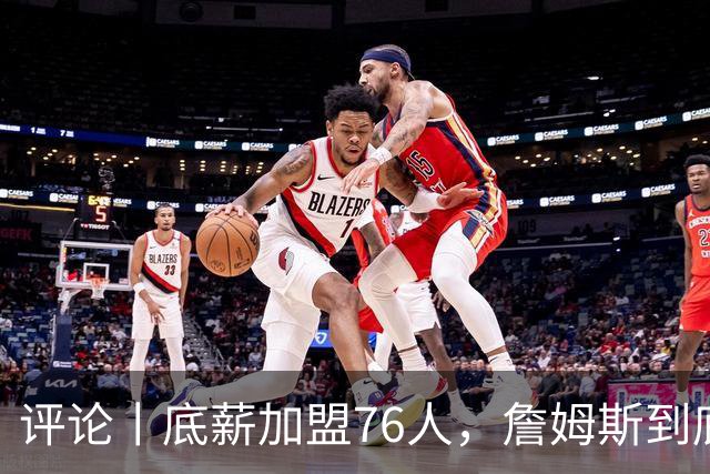 评论丨底薪加盟76人，詹姆斯到底图什么？
