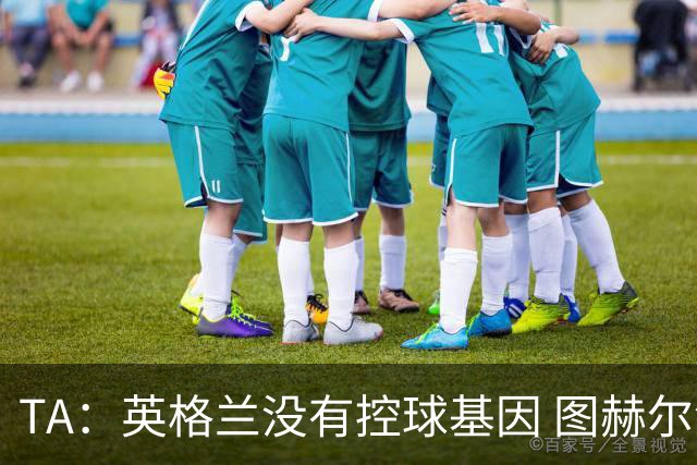 TA：英格兰没有控球基因 图赫尔没说错，英超就这么踢的 不能怪他